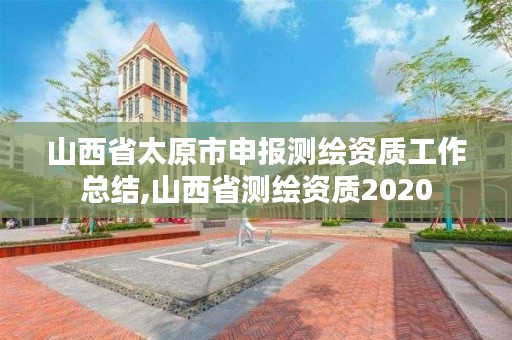 山西省太原市申报测绘资质工作总结,山西省测绘资质2020