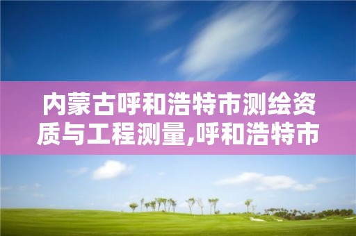 内蒙古呼和浩特市测绘资质与工程测量,呼和浩特市工程测量招聘信息