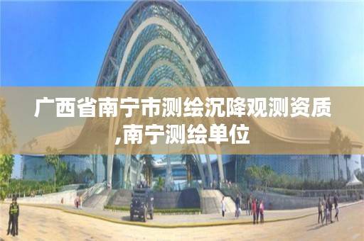 广西省南宁市测绘沉降观测资质,南宁测绘单位