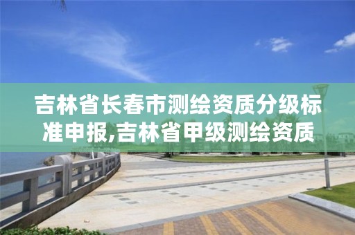 吉林省长春市测绘资质分级标准申报,吉林省甲级测绘资质单位