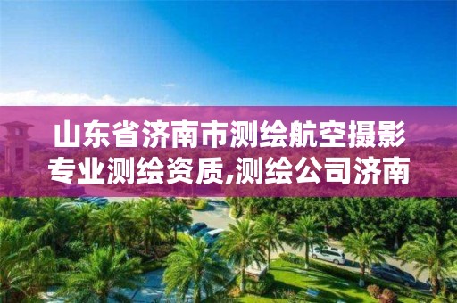 山东省济南市测绘航空摄影专业测绘资质,测绘公司济南