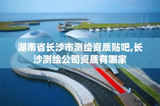 湖南省长沙市测绘资质贴吧,长沙测绘公司资质有哪家