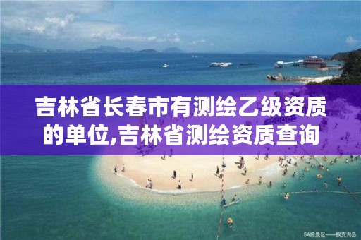 吉林省长春市有测绘乙级资质的单位,吉林省测绘资质查询