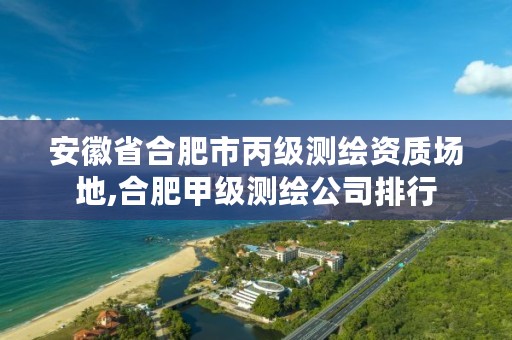 安徽省合肥市丙级测绘资质场地,合肥甲级测绘公司排行