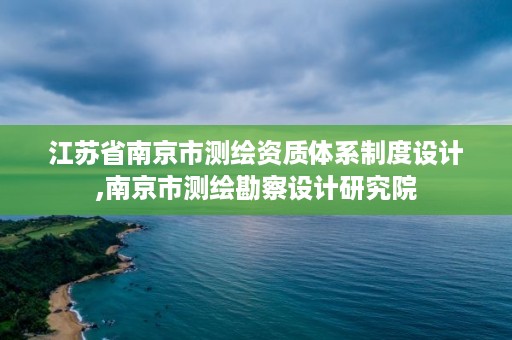 江苏省南京市测绘资质体系制度设计,南京市测绘勘察设计研究院