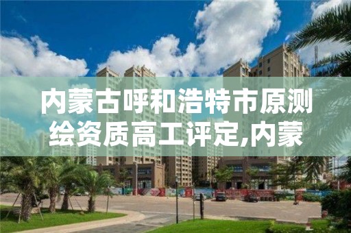 内蒙古呼和浩特市原测绘资质高工评定,内蒙古测绘资质单位名录