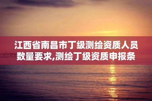 江西省南昌市丁级测绘资质人员数量要求,测绘丁级资质申报条件