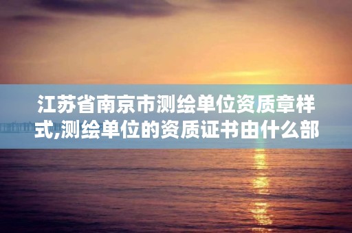 江苏省南京市测绘单位资质章样式,测绘单位的资质证书由什么部门核发