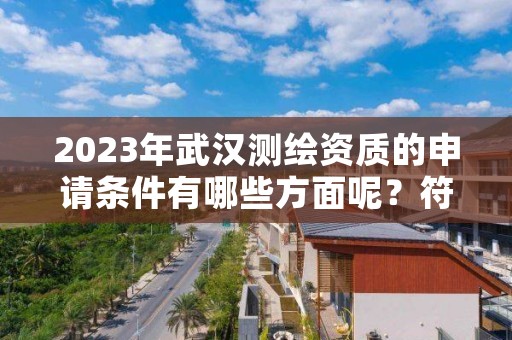 2023年武汉测绘资质的申请条件有哪些方面呢？符合了吗？