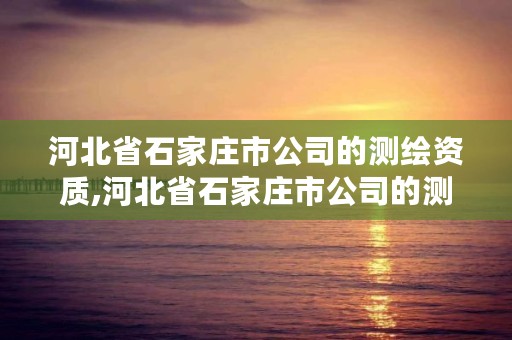 河北省石家庄市公司的测绘资质,河北省石家庄市公司的测绘资质有哪些