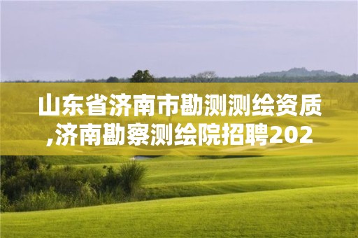 山东省济南市勘测测绘资质,济南勘察测绘院招聘2021