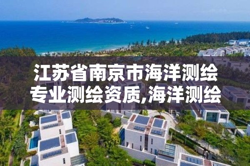 江苏省南京市海洋测绘专业测绘资质,海洋测绘资质 内容