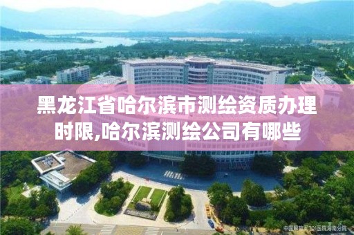 黑龙江省哈尔滨市测绘资质办理时限,哈尔滨测绘公司有哪些