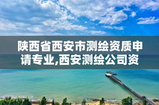 陕西省西安市测绘资质申请专业,西安测绘公司资质