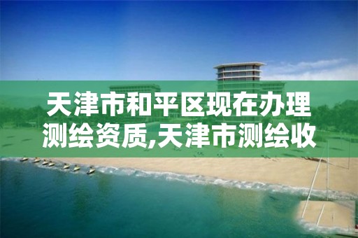 天津市和平区现在办理测绘资质,天津市测绘收费标准