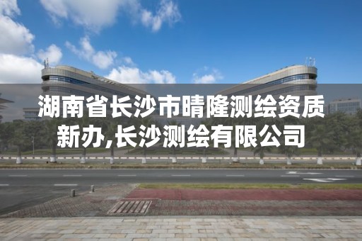 湖南省长沙市晴隆测绘资质新办,长沙测绘有限公司