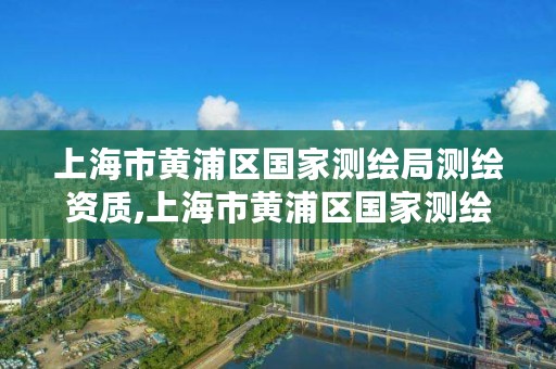 上海市黄浦区国家测绘局测绘资质,上海市黄浦区国家测绘局测绘资质认证中心