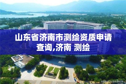 山东省济南市测绘资质申请查询,济南 测绘