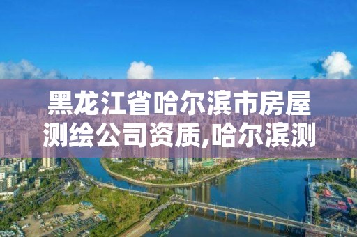 黑龙江省哈尔滨市房屋测绘公司资质,哈尔滨测绘局在哪