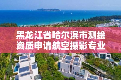 黑龙江省哈尔滨市测绘资质申请航空摄影专业,哈尔滨测绘局招聘