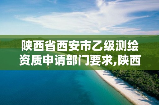 陕西省西安市乙级测绘资质申请部门要求,陕西省测绘资质申请材料