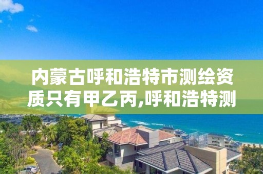 内蒙古呼和浩特市测绘资质只有甲乙丙,呼和浩特测绘院