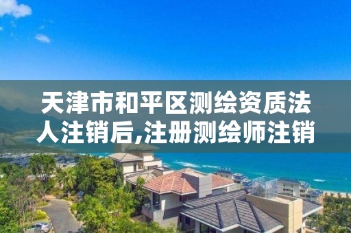 天津市和平区测绘资质法人注销后,注册测绘师注销