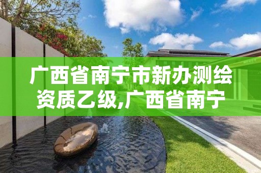 广西省南宁市新办测绘资质乙级,广西省南宁市新办测绘资质乙级公司名单