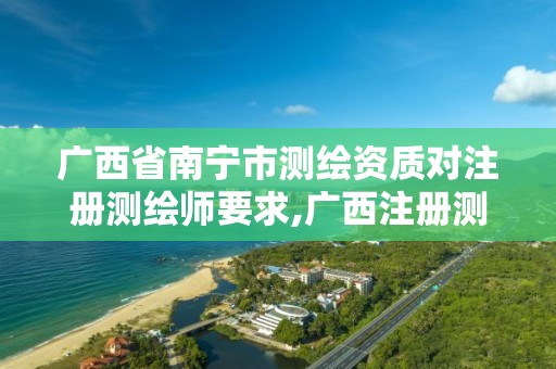 广西省南宁市测绘资质对注册测绘师要求,广西注册测绘师报名