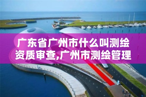 广东省广州市什么叫测绘资质审查,广州市测绘管理办法