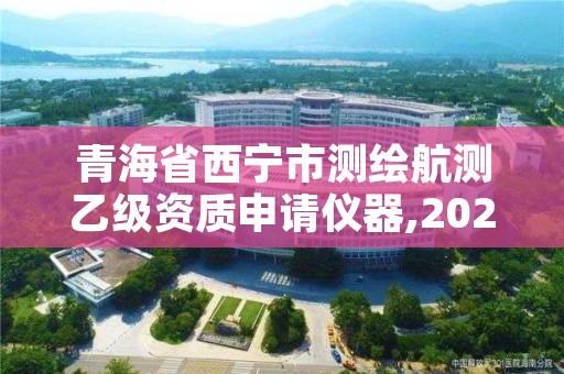 青海省西宁市测绘航测乙级资质申请仪器,2021年测绘乙级资质申报条件