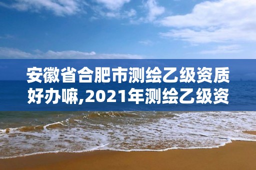 安徽省合肥市测绘乙级资质好办嘛,2021年测绘乙级资质申报条件