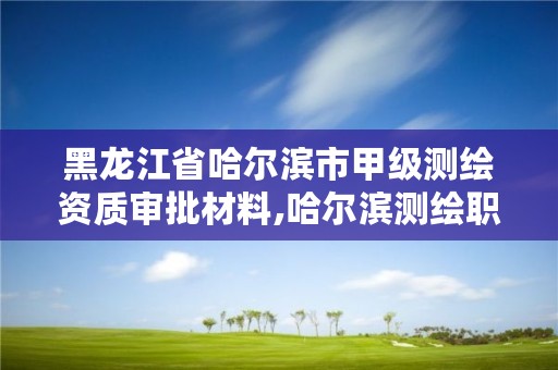 黑龙江省哈尔滨市甲级测绘资质审批材料,哈尔滨测绘职工中等专业学校