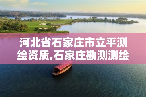 河北省石家庄市立平测绘资质,石家庄勘测测绘设计院