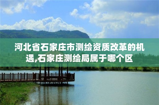 河北省石家庄市测绘资质改革的机遇,石家庄测绘局属于哪个区