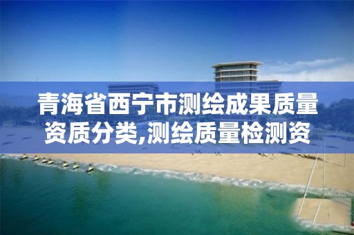 青海省西宁市测绘成果质量资质分类,测绘质量检测资质