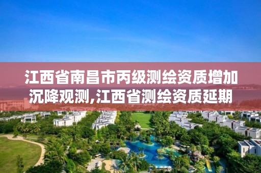 江西省南昌市丙级测绘资质增加沉降观测,江西省测绘资质延期公告