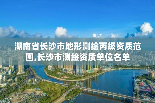 湖南省长沙市地形测绘丙级资质范围,长沙市测绘资质单位名单