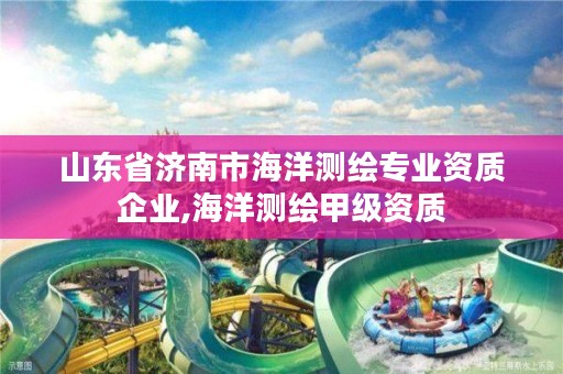 山东省济南市海洋测绘专业资质企业,海洋测绘甲级资质