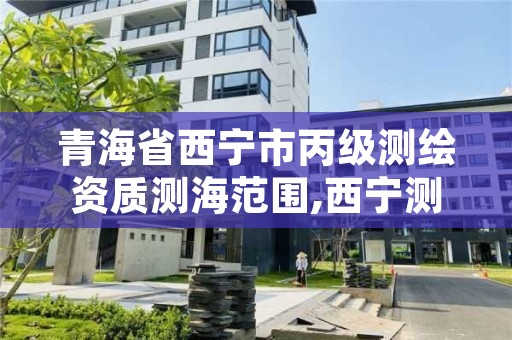 青海省西宁市丙级测绘资质测海范围,西宁测绘局位置