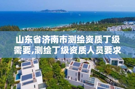 山东省济南市测绘资质丁级需要,测绘丁级资质人员要求