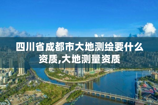 四川省成都市大地测绘要什么资质,大地测量资质