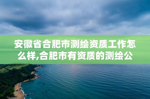 安徽省合肥市测绘资质工作怎么样,合肥市有资质的测绘公司