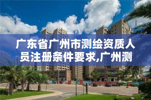 广东省广州市测绘资质人员注册条件要求,广州测绘资质代办