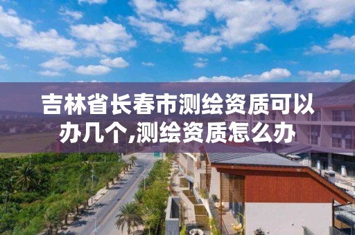 吉林省长春市测绘资质可以办几个,测绘资质怎么办