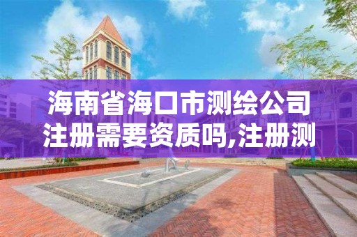 海南省海口市测绘公司注册需要资质吗,注册测绘公司需要什么资质