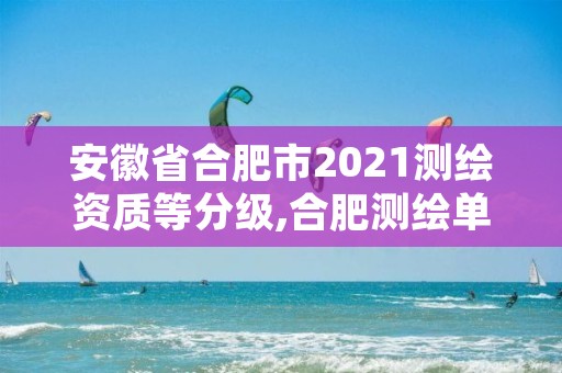 安徽省合肥市2021测绘资质等分级,合肥测绘单位