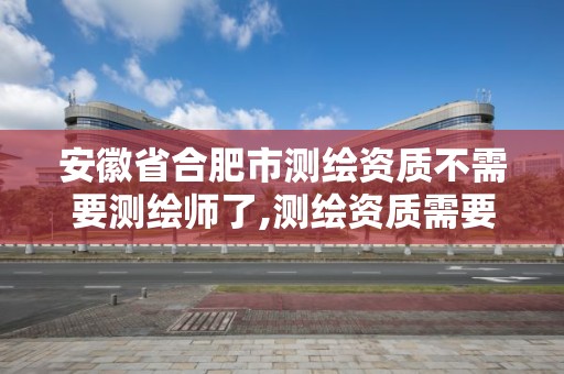 安徽省合肥市测绘资质不需要测绘师了,测绘资质需要哪些职称