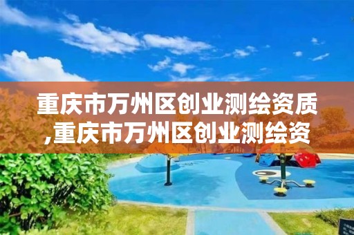 重庆市万州区创业测绘资质,重庆市万州区创业测绘资质公示