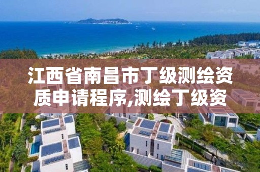 江西省南昌市丁级测绘资质申请程序,测绘丁级资质承接范围